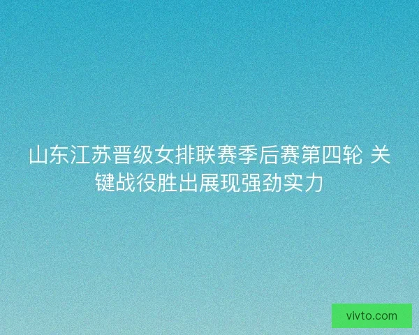 山东江苏晋级女排联赛季后赛第四轮 关键战役胜出展现强劲实力
