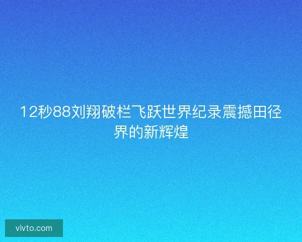 12秒88刘翔破栏飞跃世界纪录震撼田径界的新辉煌
