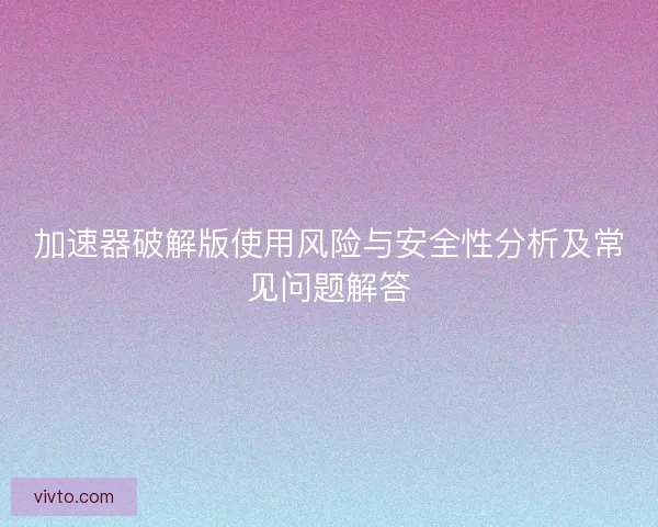 加速器破解版使用风险与安全性分析及常见问题解答