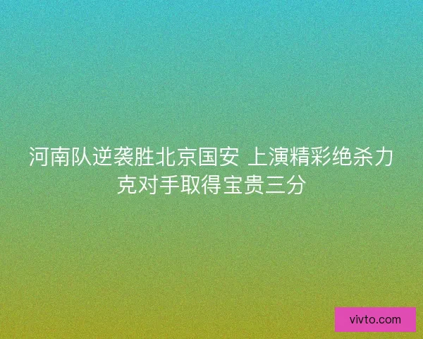 河南队逆袭胜北京国安 上演精彩绝杀力克对手取得宝贵三分