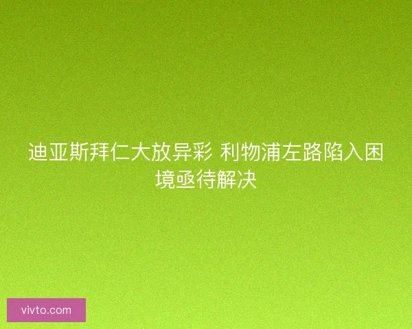迪亚斯拜仁大放异彩 利物浦左路陷入困境亟待解决