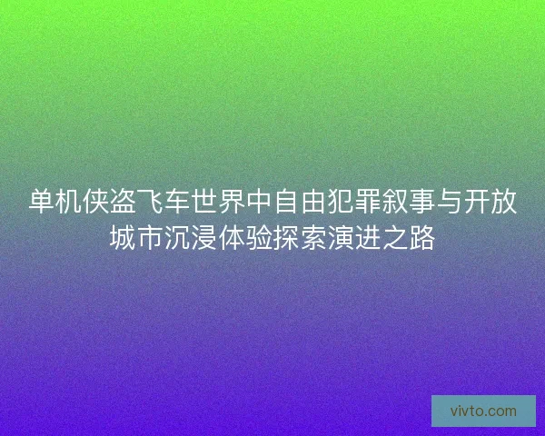 单机侠盗飞车世界中自由犯罪叙事与开放城市沉浸体验探索演进之路